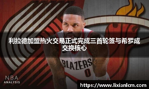 利拉德加盟热火交易正式完成三首轮签与希罗成交换核心