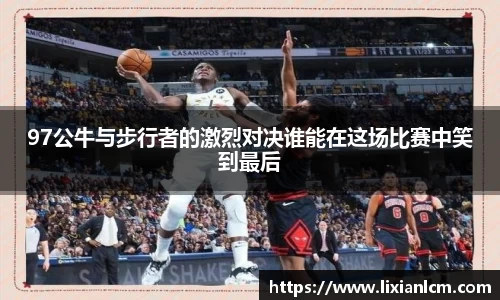 97公牛与步行者的激烈对决谁能在这场比赛中笑到最后
